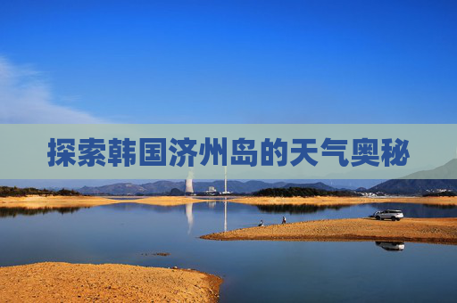 探索韩国济州岛的天气奥秘 探索韩国济州岛的天气奥秘
