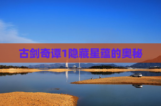 古剑奇谭1隐藏星蕴的奥秘 古剑奇谭1隐藏星蕴的奥秘