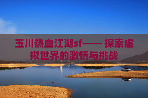 玉川热血江湖sf—— 探索虚拟世界的激情与挑战