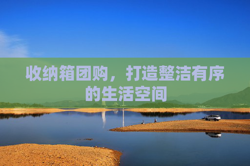 收纳箱团购，打造整洁有序的生活空间
