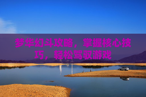 梦华幻斗攻略，掌握核心技巧，轻松驾驭游戏