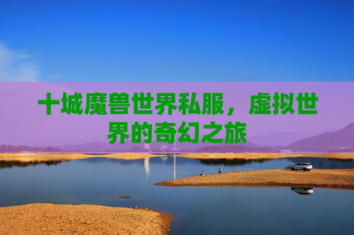 十城魔兽世界私服，虚拟世界的奇幻之旅