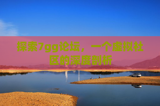 探索7gg论坛，一个虚拟社区的深度剖析