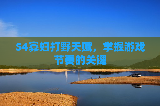 S4寡妇打野天赋,掌握游戏节奏的关键 S4寡妇打野天赋,掌握游戏节奏的关键