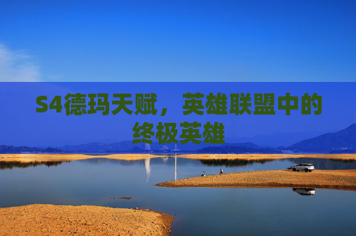 S4德玛天赋,英雄联盟中的终极英雄 S4德玛天赋,英雄联盟中的终极英雄