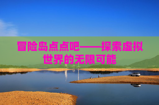 冒险岛点点吧——探索虚拟世界的无限可能 冒险岛点点吧——探索虚拟世界的无限可能