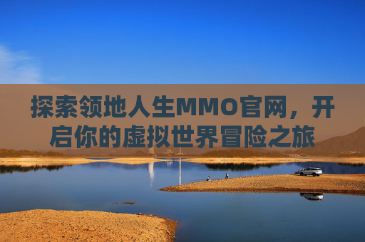 探索领地人生MMO官网，开启你的虚拟世界冒险之旅