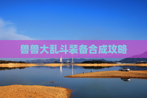 兽兽大乱斗装备合成攻略