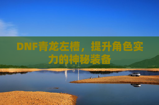 DNF青龙左槽,提升角色实力的神秘装备 DNF青龙左槽,提升角色实力的神秘装备