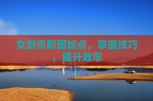 女剑宗刷图加点,掌握技巧,提升效率 女剑宗刷图加点,掌握技巧,提升效率
