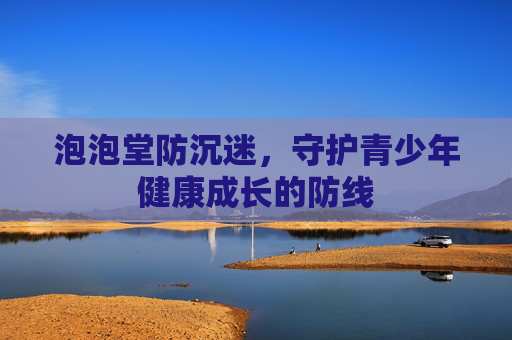 泡泡堂防沉迷，守护青少年健康成长的防线