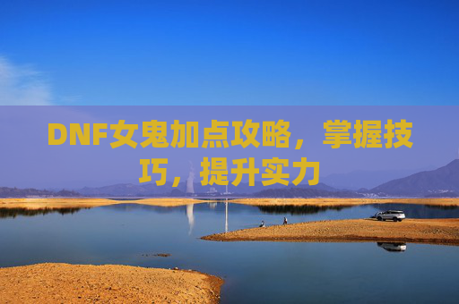 DNF女鬼加点攻略,掌握技巧,提升实力 DNF女鬼加点攻略,掌握技巧,提升实力