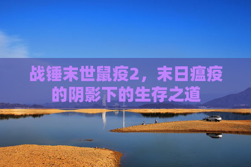 战锤末世鼠疫2，末日瘟疫的阴影下的生存之道