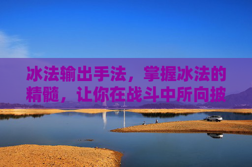 冰法输出手法，掌握冰法的精髓，让你在战斗中所向披靡