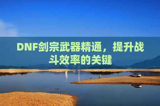 DNF剑宗武器精通,提升战斗效率的关键 DNF剑宗武器精通,提升战斗效率的关键