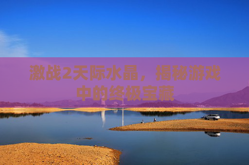 激战2天际水晶，揭秘游戏中的终极宝藏