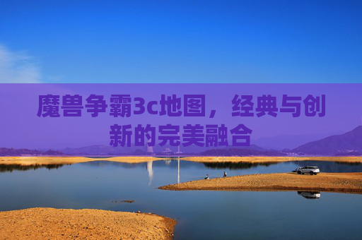 魔兽争霸3c地图,经典与创新的完美融合 魔兽争霸3c地图,经典与创新的完美融合