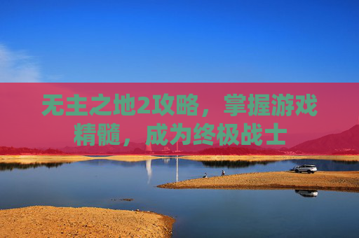 无主之地2攻略,掌握游戏精髓,成为终极战士 无主之地2攻略,掌握游戏精髓,成为终极战士