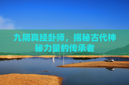 九阴真经卦师，揭秘古代神秘力量的传承者