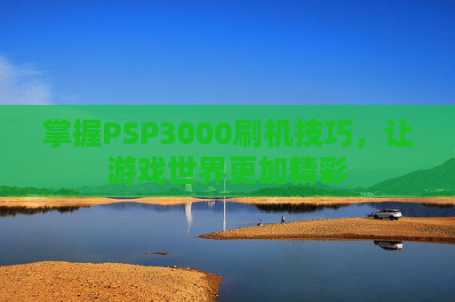 掌握PSP3000刷机技巧，让游戏世界更加精彩