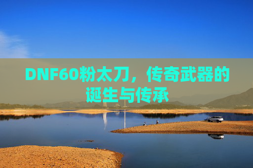 DNF60粉太刀，传奇武器的诞生与传承