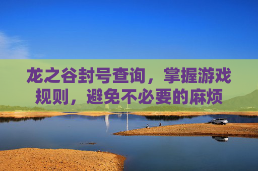 龙之谷封号查询,掌握游戏规则,避免不必要的麻烦 龙之谷封号查询,掌握游戏规则,避免不必要的麻烦