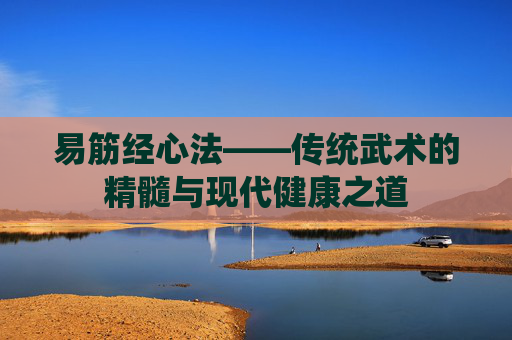 易筋经心法——传统武术的精髓与现代健康之道