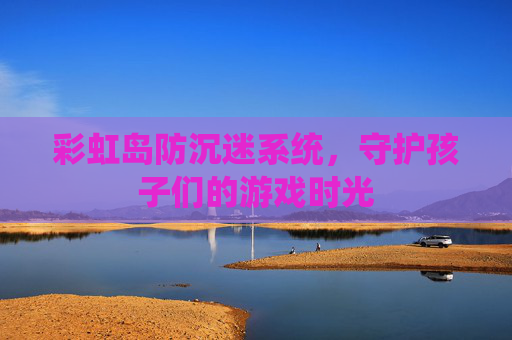 彩虹岛防沉迷系统,守护孩子们的游戏时光 彩虹岛防沉迷系统,守护孩子们的游戏时光
