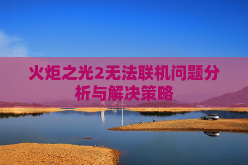 火炬之光2无法联机问题分析与解决策略