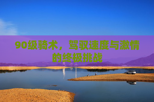 90级骑术,驾驭速度与激情的终极挑战 90级骑术,驾驭速度与激情的终极挑战