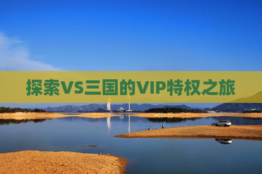 探索VS三国的VIP特权之旅 探索VS三国的VIP特权之旅