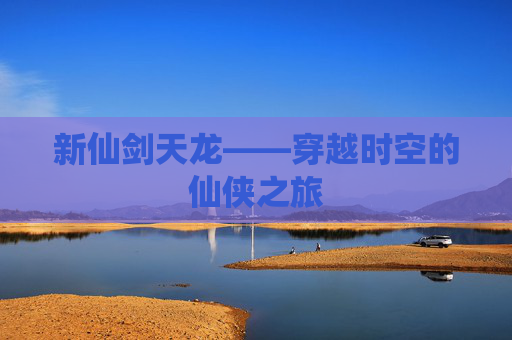 新仙剑天龙——穿越时空的仙侠之旅 新仙剑天龙——穿越时空的仙侠之旅
