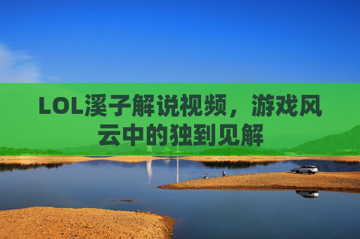 LOL溪子解说视频,游戏风云中的独到见解 LOL溪子解说视频,游戏风云中的独到见解