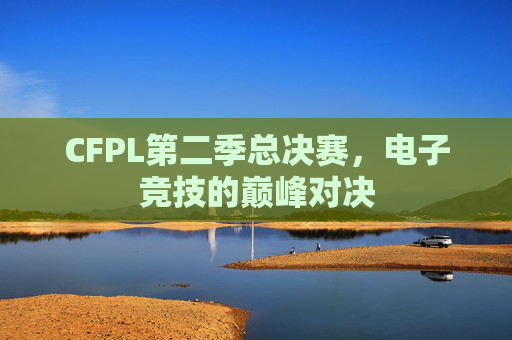 CFPL第二季总决赛，电子竞技的巅峰对决