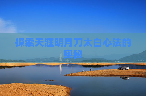 探索天涯明月刀太白心法的奥秘 探索天涯明月刀太白心法的奥秘