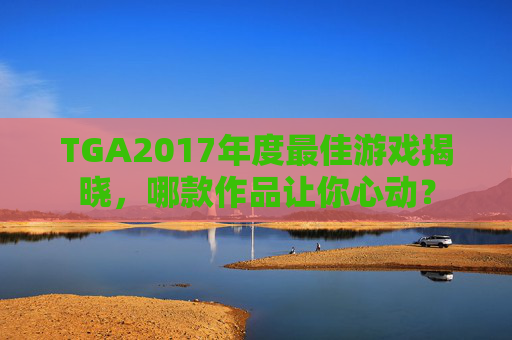 TGA2017年度最佳游戏揭晓，哪款作品让你心动？