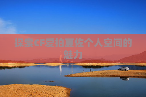 探索CF爱拍夏佐个人空间的魅力