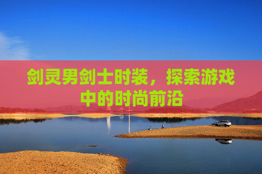剑灵男剑士时装,探索游戏中的时尚前沿 剑灵男剑士时装,探索游戏中的时尚前沿