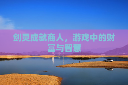 剑灵成就商人,游戏中的财富与智慧 剑灵成就商人,游戏中的财富与智慧