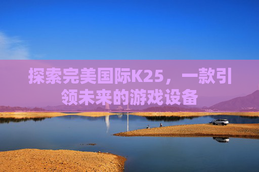 探索完美国际K25，一款引领未来的游戏设备