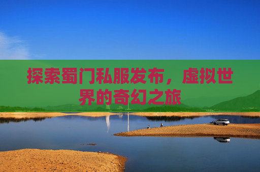 探索蜀门私服发布,虚拟世界的奇幻之旅 探索蜀门私服发布,虚拟世界的奇幻之旅