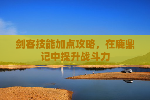 剑客技能加点攻略，在鹿鼎记中提升战斗力
