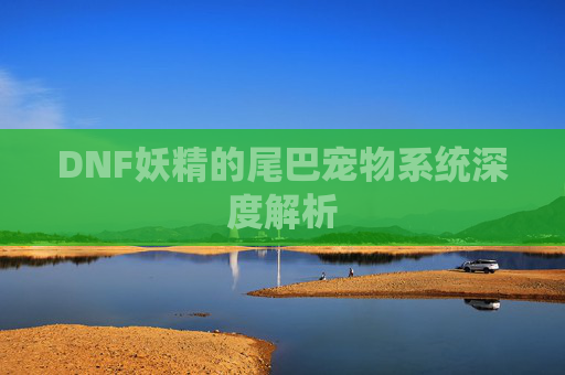 DNF妖精的尾巴宠物系统深度解析