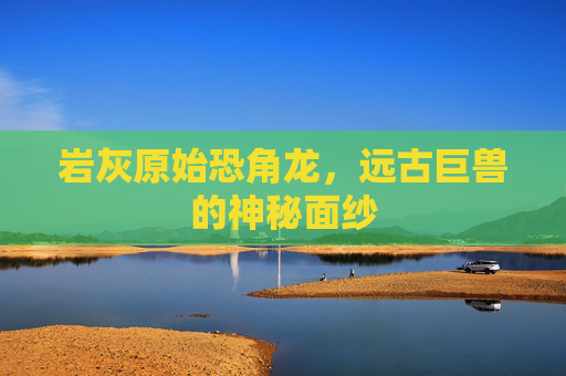 岩灰原始恐角龙，远古巨兽的神秘面纱