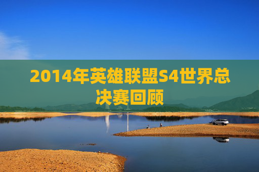2014年英雄联盟S4世界总决赛回顾
