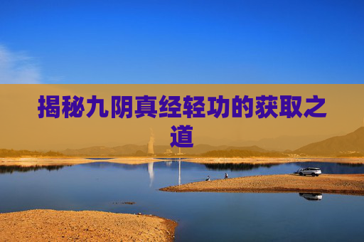 揭秘九阴真经轻功的获取之道 揭秘九阴真经轻功的获取之道