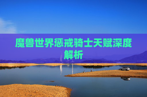 魔兽世界惩戒骑士天赋深度解析 魔兽世界惩戒骑士天赋深度解析