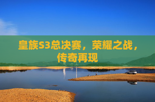 皇族S3总决赛,荣耀之战,传奇再现 皇族S3总决赛,荣耀之战,传奇再现