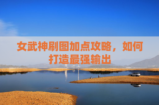 女武神刷图加点攻略,如何打造最强输出 女武神刷图加点攻略,如何打造最强输出