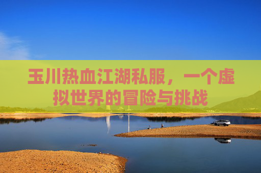 玉川热血江湖私服,一个虚拟世界的冒险与挑战 玉川热血江湖私服,一个虚拟世界的冒险与挑战
